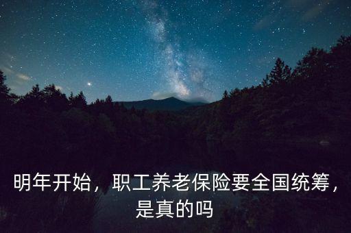 明年開始，職工養(yǎng)老保險要全國統(tǒng)籌，是真的嗎