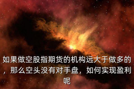 如果做空股指期貨的機構(gòu)遠大于做多的，那么空頭沒有對手盤，如何實現(xiàn)盈利呢