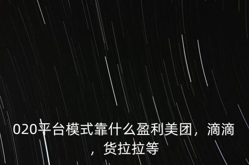 020平臺模式靠什么盈利美團，滴滴，貨拉拉等