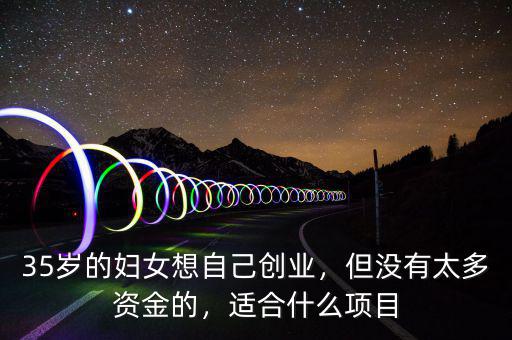 35歲的婦女想自己創(chuàng)業(yè)，但沒有太多資金的，適合什么項目