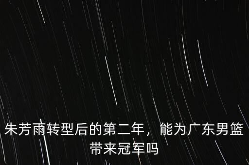 朱芳雨轉(zhuǎn)型后的第二年，能為廣東男籃帶來冠軍嗎