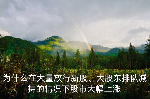 為什么在大量放行新股、大股東排隊減持的情況下股市大幅上漲