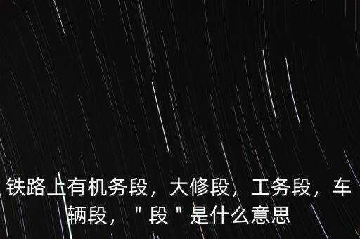 鐵路上有機(jī)務(wù)段，大修段，工務(wù)段，車輛段，＂段＂是什么意思