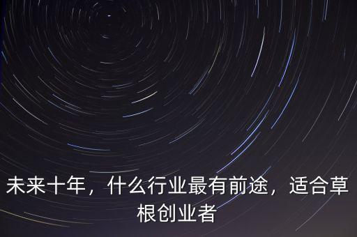 未來十年，什么行業(yè)最有前途，適合草根創(chuàng)業(yè)者