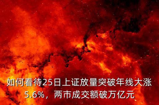 如何看待25日上證放量突破年線大漲5.6%，兩市成交額破萬億元