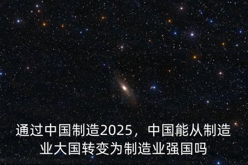 通過(guò)中國(guó)制造2025，中國(guó)能從制造業(yè)大國(guó)轉(zhuǎn)變?yōu)橹圃鞓I(yè)強(qiáng)國(guó)嗎