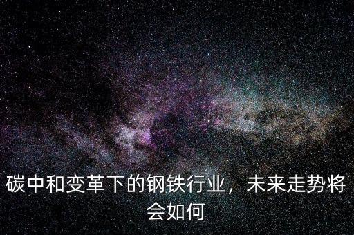 碳中和變革下的鋼鐵行業(yè)，未來走勢將會如何