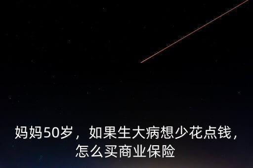 媽媽50歲，如果生大病想少花點(diǎn)錢，怎么買商業(yè)保險(xiǎn)