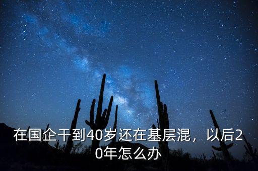 在國(guó)企干到40歲還在基層混，以后20年怎么辦