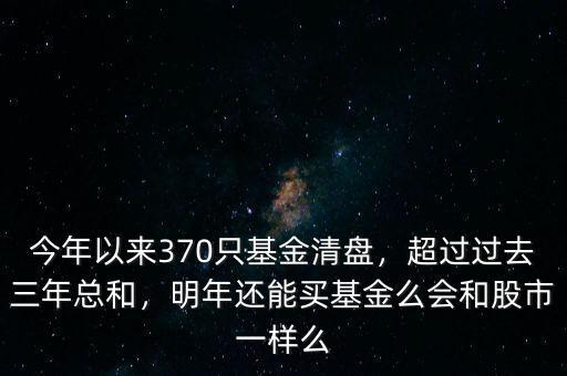 今年以來370只基金清盤，超過過去三年總和，明年還能買基金么會和股市一樣么