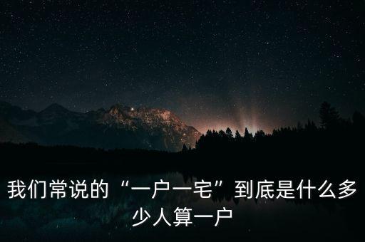 我們常說的“一戶一宅”到底是什么多少人算一戶