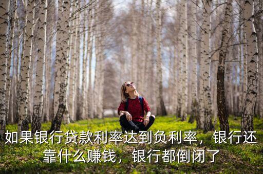 如果銀行貸款利率達到負利率，銀行還靠什么賺錢，銀行都倒閉了