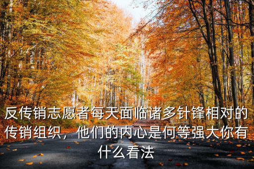 反傳銷志愿者每天面臨諸多針鋒相對的傳銷組織，他們的內(nèi)心是何等強大你有什么看法