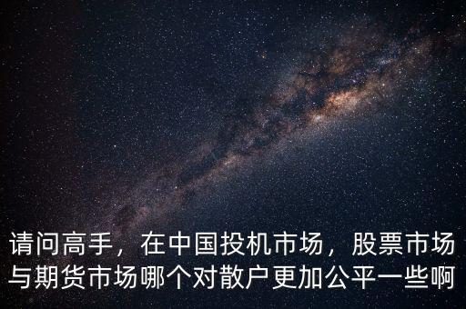 請問高手，在中國投機(jī)市場，股票市場與期貨市場哪個對散戶更加公平一些啊