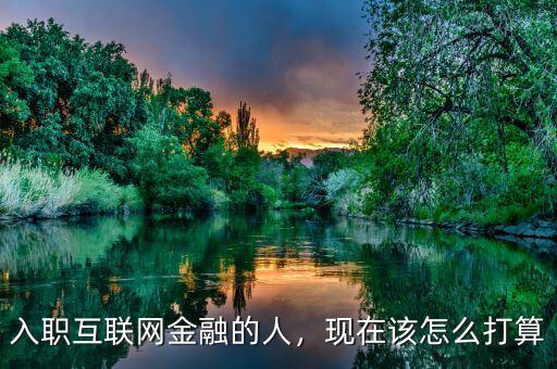 入職互聯(lián)網(wǎng)金融的人，現(xiàn)在該怎么打算