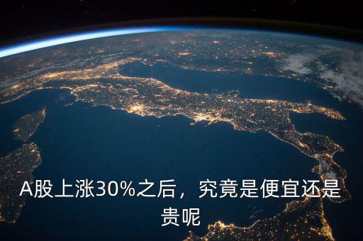 A股上漲30%之后，究竟是便宜還是貴呢