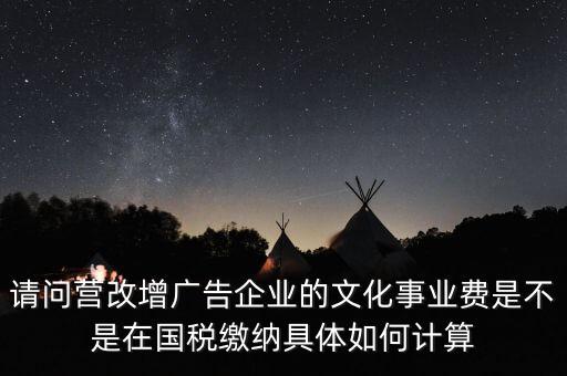 請問營改增廣告企業(yè)的文化事業(yè)費是不是在國稅繳納具體如何計算