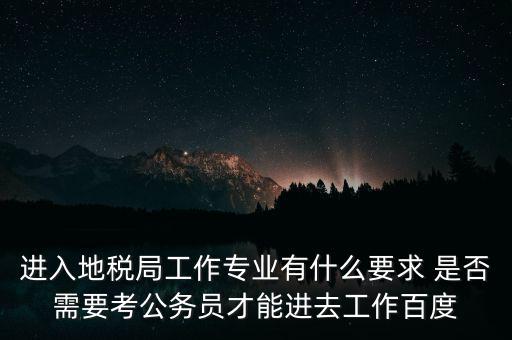 進入地稅局工作專業(yè)有什么要求 是否需要考公務員才能進去工作百度