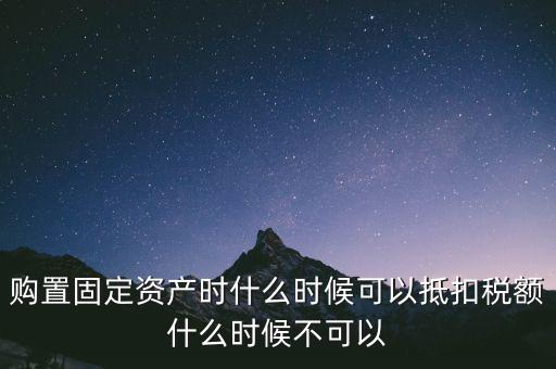 固定資產(chǎn)什么時(shí)候可以抵扣，固定資產(chǎn)是從什么時(shí)候開始可以抵扣進(jìn)項(xiàng)稅的