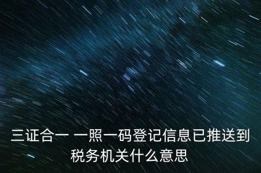 稅務(wù)局說的三什么信息，三證合一 一照一碼登記信息已推送到稅務(wù)機關(guān)什么意思