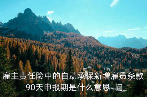 申報期是什么意思，雇主責(zé)任險中的自動承保新增雇員條款 90天申報期是什么意思  問