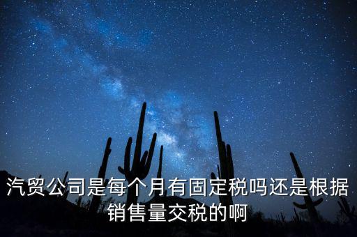 汽貿公司是每個月有固定稅嗎還是根據銷售量交稅的啊