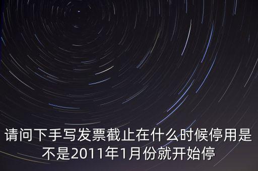 請(qǐng)問下手寫發(fā)票截止在什么時(shí)候停用是不是2011年1月份就開始停