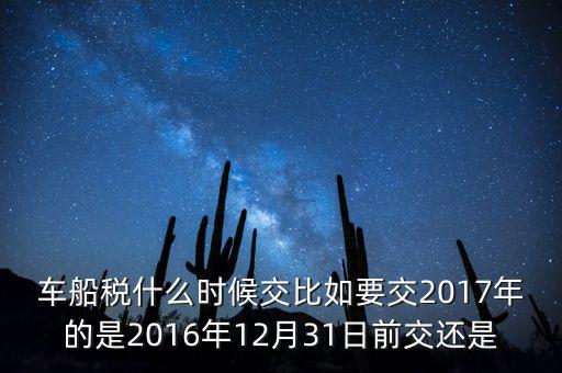 車船稅什么時(shí)候交比如要交2017年的是2016年12月31日前交還是