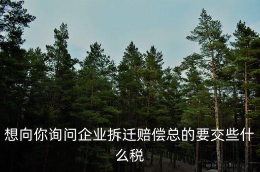 想向你詢問企業(yè)拆遷賠償總的要交些什么稅