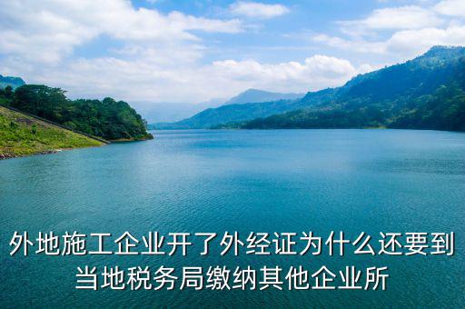 外地施工企業(yè)開了外經(jīng)證為什么還要到當?shù)囟悇?wù)局繳納其他企業(yè)所