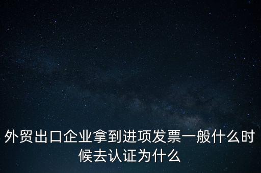 外貿(mào)出口企業(yè)拿到進(jìn)項(xiàng)發(fā)票一般什么時候去認(rèn)證為什么