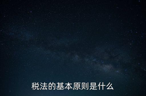 稅收征收管理的基本原則是什么，納稅的基本原則是什么