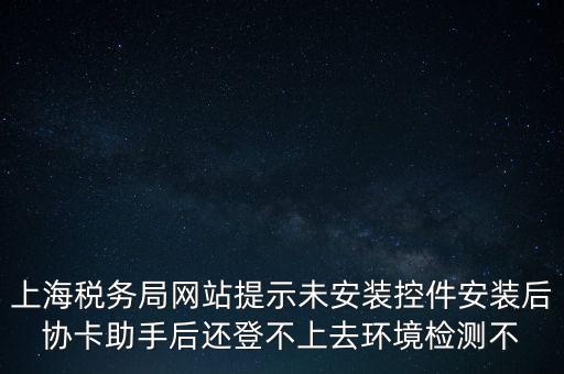 上海稅務(wù)局網(wǎng)站提示未安裝控件安裝后協(xié)卡助手后還登不上去環(huán)境檢測(cè)不