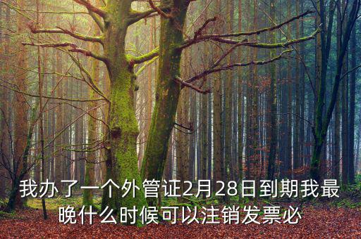 我辦了一個外管證2月28日到期我最晚什么時候可以注銷發(fā)票必