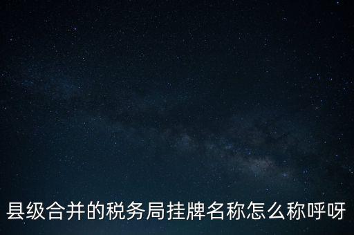 省上稅務(wù)局叫什么名字，縣級(jí)合并的稅務(wù)局掛牌名稱怎么稱呼呀