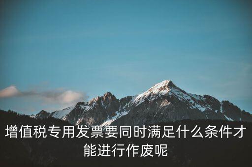 增值稅專用發(fā)票要同時(shí)滿足什么條件才能進(jìn)行作廢呢