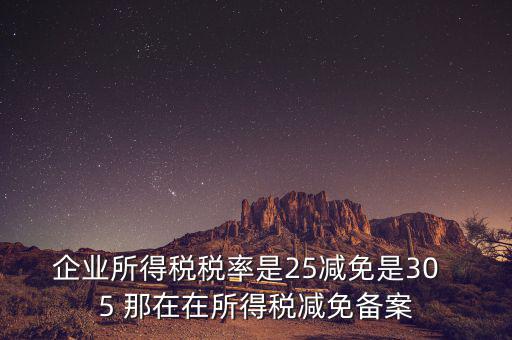 企業(yè)所得稅稅率是25減免是30  5 那在在所得稅減免備案