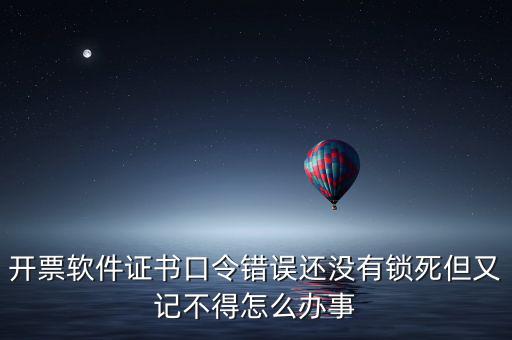 開票軟件證書口令是什么，稅務(wù)發(fā)票開票登入不知道證書口令怎么辦