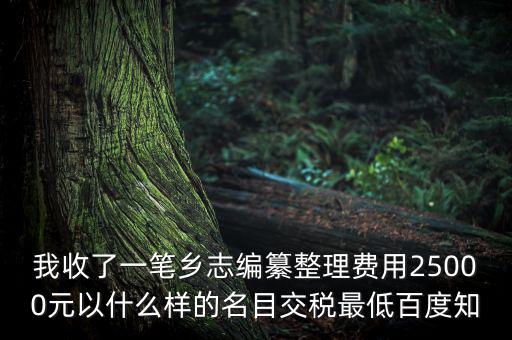 我收了一筆鄉(xiāng)志編纂整理費用25000元以什么樣的名目交稅最低百度知