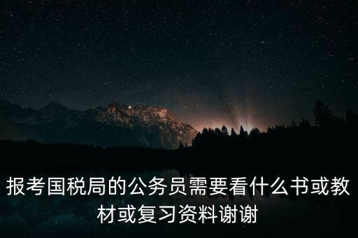 報考國稅局的公務(wù)員需要看什么書或教材或復(fù)習(xí)資料謝謝