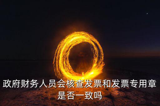 政府財(cái)務(wù)人員會(huì)核查發(fā)票和發(fā)票專(zhuān)用章是否一致嗎