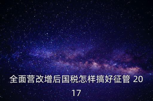 全面營改增后國稅怎樣搞好征管 2017