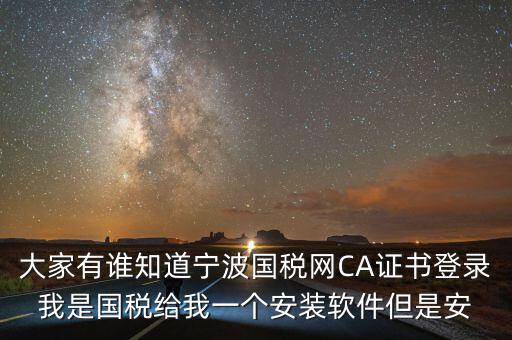 寧波ca導(dǎo)入密碼是什么，大家有誰知道寧波國稅網(wǎng)CA證書登錄我是國稅給我一個安裝軟件但是安