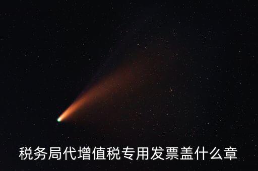 代開增值稅專票要加蓋什么章子，代開發(fā)票蓋什么章