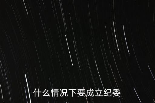 什么情況下要成立紀(jì)委