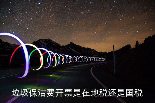 企業(yè)垃圾費在什么地方申報，垃圾保潔費開票是在地稅還是國稅