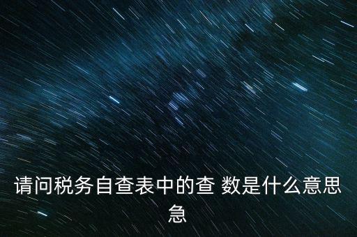 涉稅查詢是什么意思，請(qǐng)問稅務(wù)自查表中的查 數(shù)是什么意思急