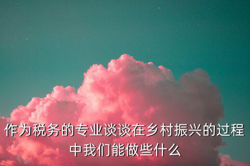 作為稅務(wù)的專業(yè)談?wù)勗卩l(xiāng)村振興的過程中我們能做些什么