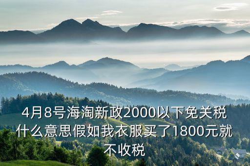 4月8號海淘新政2000以下免關(guān)稅什么意思假如我衣服買了1800元就不收稅