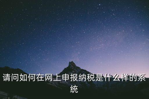 請問如何在網(wǎng)上申報納稅是什么樣的系統(tǒng)